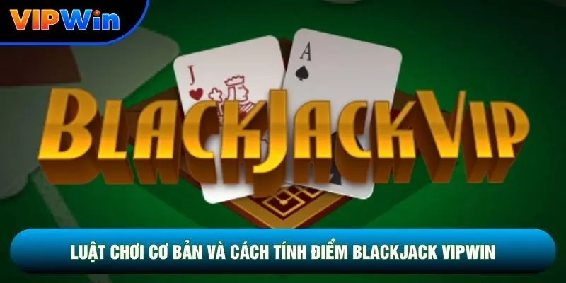 Luật chơi cơ bản và cách tính điểm Blackjack vipwin